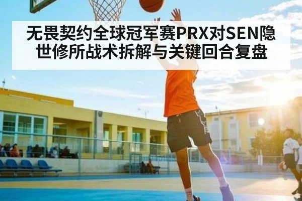 无畏契约全球冠军赛PRX对SEN隐世修所战术拆解与关键回合复盘