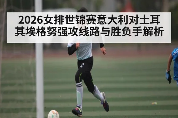 2026女排世锦赛意大利对土耳其埃格努强攻线路与胜负手解析