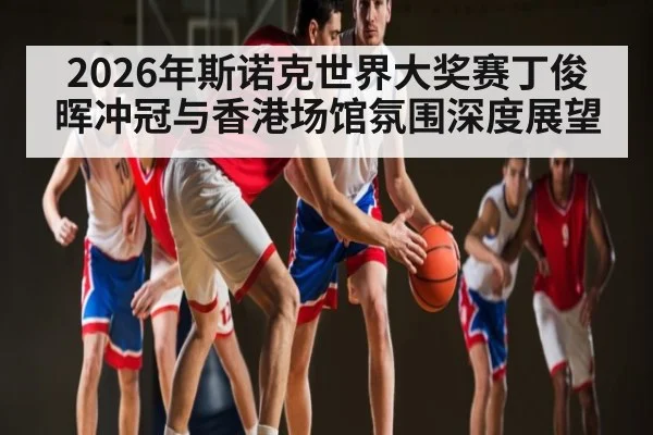 2026年斯诺克世界大奖赛丁俊晖冲冠与香港场馆氛围深度展望