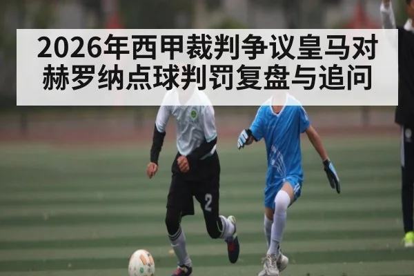 2026年西甲裁判争议皇马对赫罗纳点球判罚复盘与追问